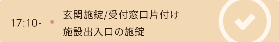 17時10分　玄関施錠/受付窓口片付け/施設出入口の施錠