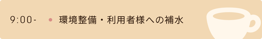 9時　環境整備・利用者様への補水