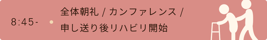 8時45分　全体朝礼/カンファレンス/申し送り後リハビリ開始