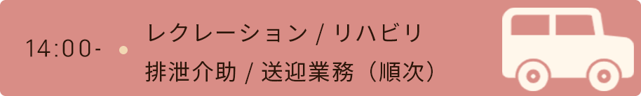 14時　レクレーション・リハビリ・排泄介助・送迎業務（順次）