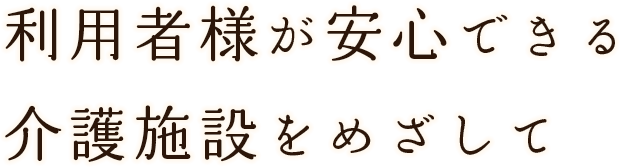 利用者様が安心できる介護施設をめざして